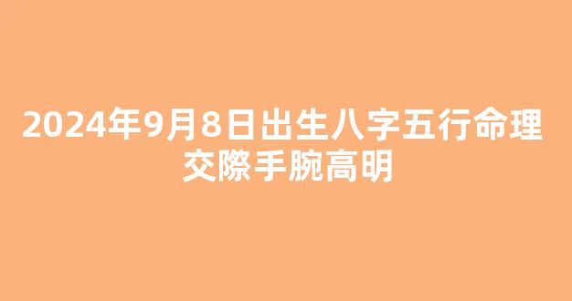 2024年9月8日出生八字五行命理 交際手腕高明